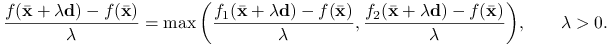 \frac{f({\bar{\mathbf{x}}}+\lambda\mathbf{d})-f({\bar{\mathbf{x}}})}{\lambda}=\max\bigg(\frac{f_{1}({\bar{\mathbf{x}}}+\lambda\mathbf{d})-f({\bar{\mathbf{x}}})}{\lambda},\frac{f_{2}({\bar{\mathbf{x}}}+\lambda\mathbf{d})-f({\bar{\mathbf{x}}})}{\lambda}\bigg),\qquad\lambda>0.