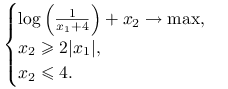 \begin{cases}\log\Big(\frac{1}{x_{1}+4}\Big)+x_{2}\to\max,&\\
x_{2}\ge 2|x_{1}|,&\\
x_{2}\le 4.&\end{cases}