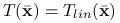 T({\bar{\mathbf{x}}})=T_{{lin}}({\bar{\mathbf{x}}})