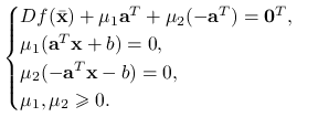 \begin{cases}Df({\bar{\mathbf{x}}})+\mu _{1}\mathbf{a}^{T}+\mu _{2}(-\mathbf{a}^{T})=\mathbf{0}^{T},&\\
\mu _{1}(\mathbf{a}^{T}\mathbf{x}+b)=0,&\\
\mu _{2}(-\mathbf{a}^{T}\mathbf{x}-b)=0,&\\
\mu _{1},\mu _{2}\ge 0.&\end{cases}