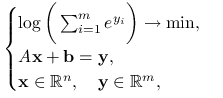 \begin{cases}\log\bigg(\sum _{{i=1}}^{m}e^{{y_{i}}}\bigg)\to\min,&\\
A\mathbf{x}+\mathbf{b}=\mathbf{y},&\\
\mathbf{x}\in\mathbb{R}^{n},\quad\mathbf{y}\in\mathbb{R}^{m},&\end{cases}