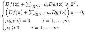 \begin{cases}Df(\mathbf{x})+\sum _{{i\in I(\mathbf{x})}}\mu _{i}Dg_{i}(\mathbf{x})\ge\mathbf{0}^{T},&\\
\Big(Df(\mathbf{x})+\sum _{{i\in I(\mathbf{x})}}\mu _{i}Dg_{i}(\mathbf{x})\Big)\,\mathbf{x}=0,&\\
\mu _{i}g_{i}(\mathbf{x})=0,\qquad i=1,\ldots,m,&\\
\mu _{i}\ge 0,\qquad i=1,\ldots,m.&\end{cases}